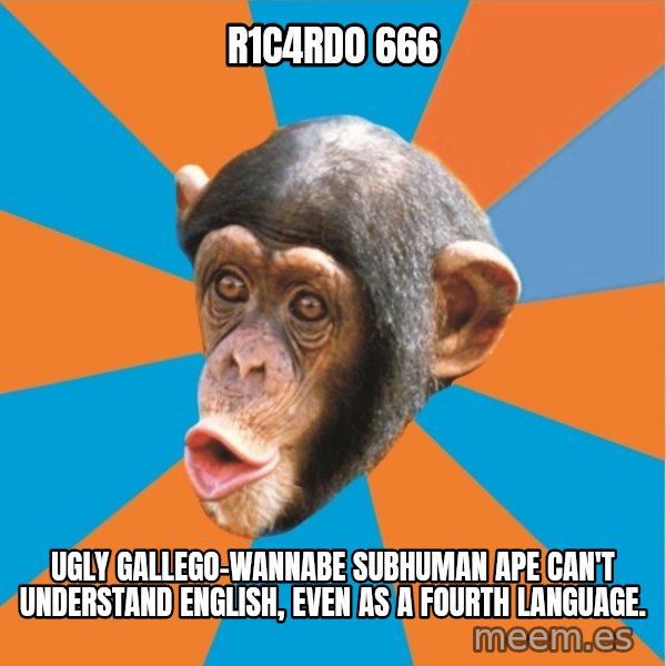 Stupid Monkey meme: R1c4rd0 666 / ugly Gallego-wannabe subhuman ape can't understand english, even as a fourth language.