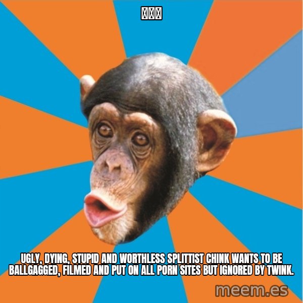 Stupid Monkey meme: 李独孤 / ugly, dying, stupid and worthless splittist chink wants to be ballgagged, filmed and put on all porn sites but ignored by twink.
