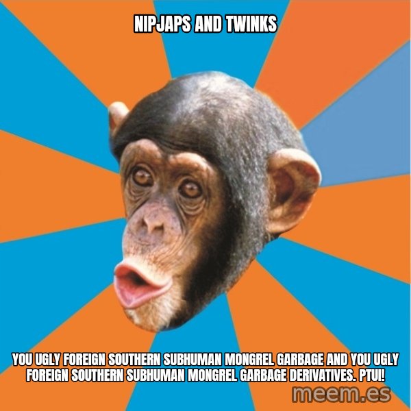 Stupid Monkey meme: nipjaps and twinks / you ugly foreign southern subhuman mongrel garbage and you ugly foreign southern subhuman mongrel garbage derivatives. Ptui!