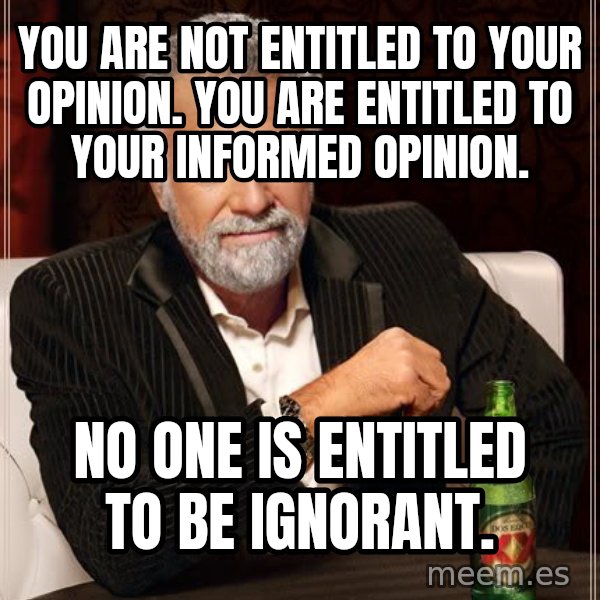 The Most Interesting Man In The World meme: You are not entitled to your opinion. You are entitled to your informed opinion. / No one is entitled to be ignorant.