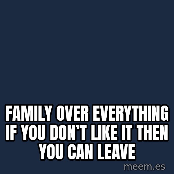 Blank Black meme: Family over everything if you don’t like it then you can leave