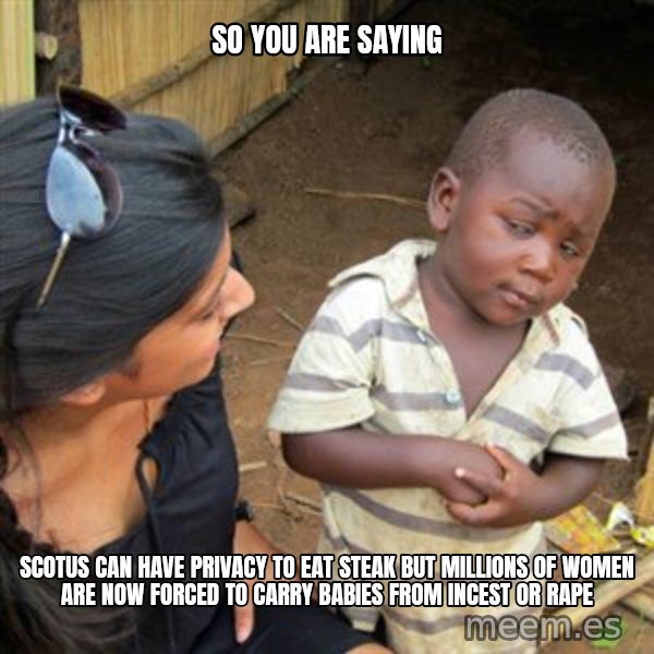 Skeptical 3rd World Kid meme: So you are saying / Scotus can have privacy to eat steak but millions of women are now forced to carry babies from incest or rape