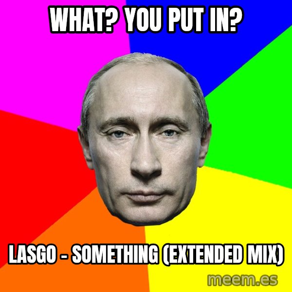 Putin Says meme: What? You put in? / Lasgo - Something  (Extended Mix)