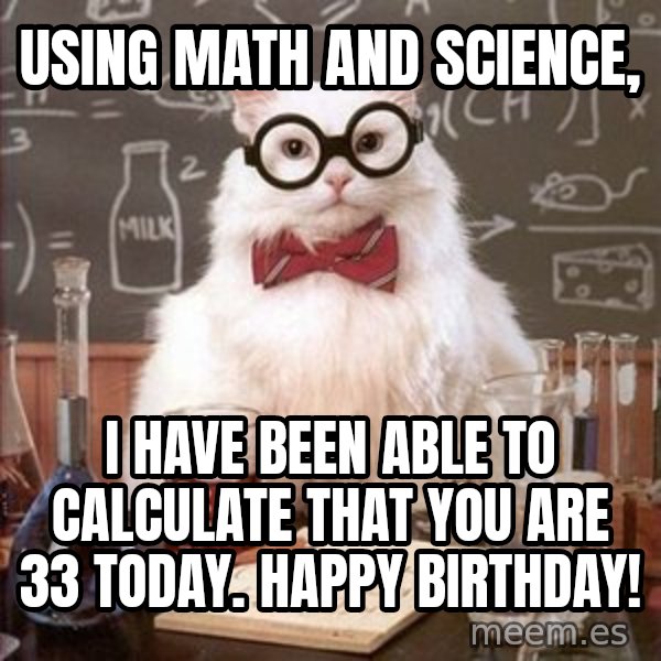 Chemistry Cat meme: Using Math and Science, / I have been able to calculate that you are 33 today. Happy Birthday!