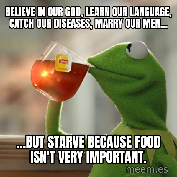 Kermit The Frog Drinking Tea meme: Believe in our god, learn our language, catch our diseases, marry our men... / ...but starve because food isn't very important.