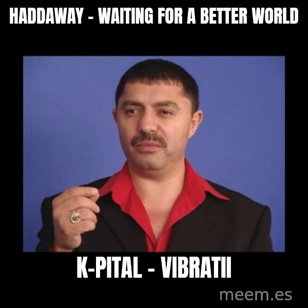 Manelistul Nicolae Guta meme: Haddaway - Waiting For A Better World / K-pital - Vibratii