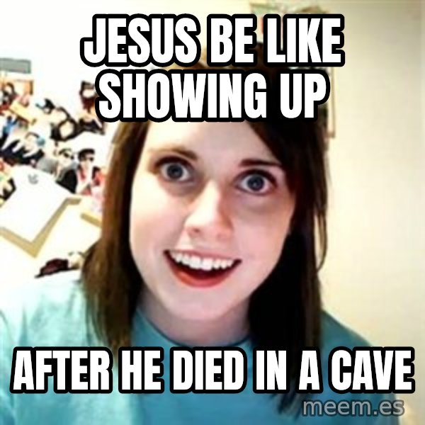 Overly Attached Girlfriend meme: Jesus be like showing up / after he died in a cave