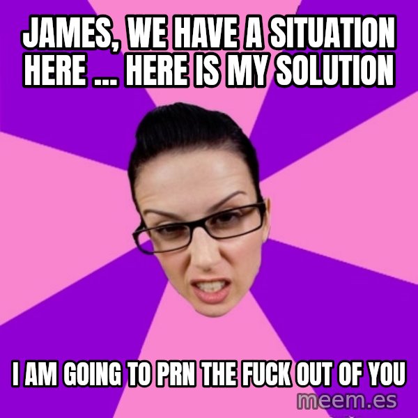 Privilege Denying Feminist meme: James, we have a situation here ... Here is my solution / I am going to PRN the fuck out of you