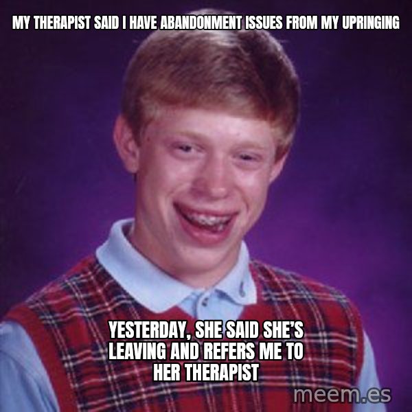 Bad Luck Brian meme: My therapist said I have abandonment issues from my upringing / Yesterday, she said she’s leaving and refers me to her therapist