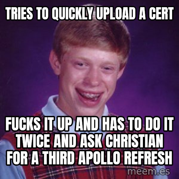 Bad Luck Brian meme: Tries to quickly upload a cert / fucks it up and has to do it twice and ask CHristian for a THIRD apollo refresh