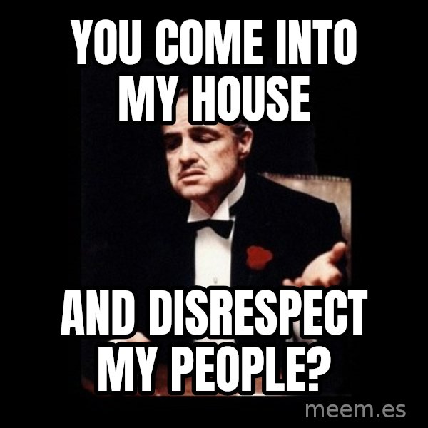 The Godfather meme: You Come into My house / and disrespect my people?