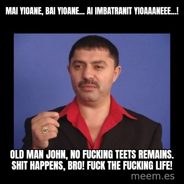 Manelistul Nicolae Guta meme: Mai Yioane, bai Yioane... Ai imbatranit Yioaaaneee...! / Old man John, no fucking teets remains.  Shit happens, bro! Fuck the fucking life!