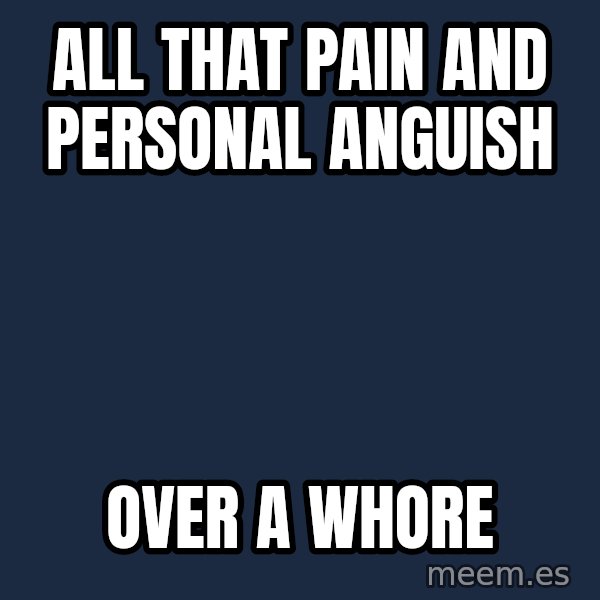 Blank Black meme: all that pain                               and personal anguish / over a whore