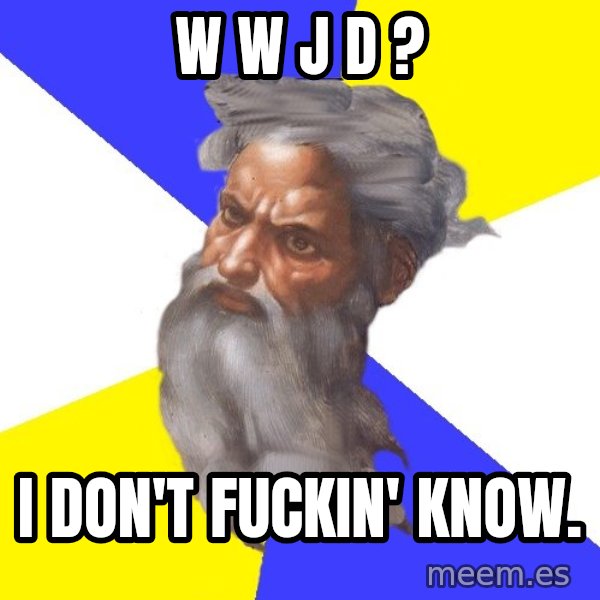 Advice God meme: W W J D ? / I don't fuckin' know.