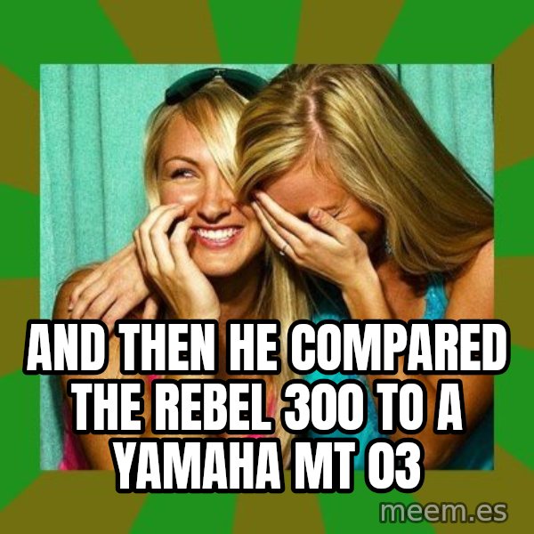 Laughing Girls  meme: And then he compared the Rebel 300 to a Yamaha MT 03