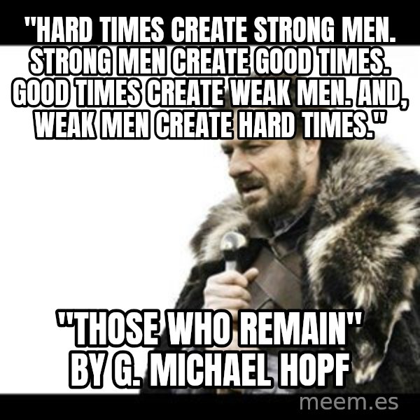 Winter is Coming meme: "HARD TIMES CREATE STRONG MEN. STRONG MEN CREATE GOOD TIMES. GOOD TIMES CREATE WEAK MEN. AND, WEAK MEN CREATE HARD TIMES." / "Those Who Remain" By G. Michael Hopf