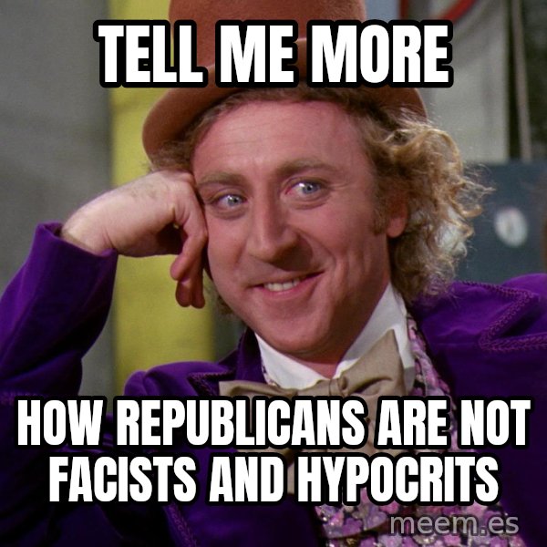 Willy Wonka meme: Tell me more / How republicans are not facists and hypocrits