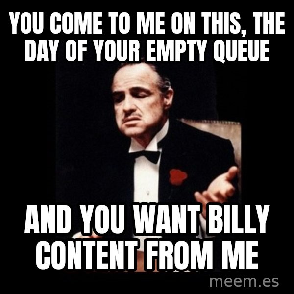 The Godfather meme: you come to me on this, the day of your empty queue / and you want billy content from me