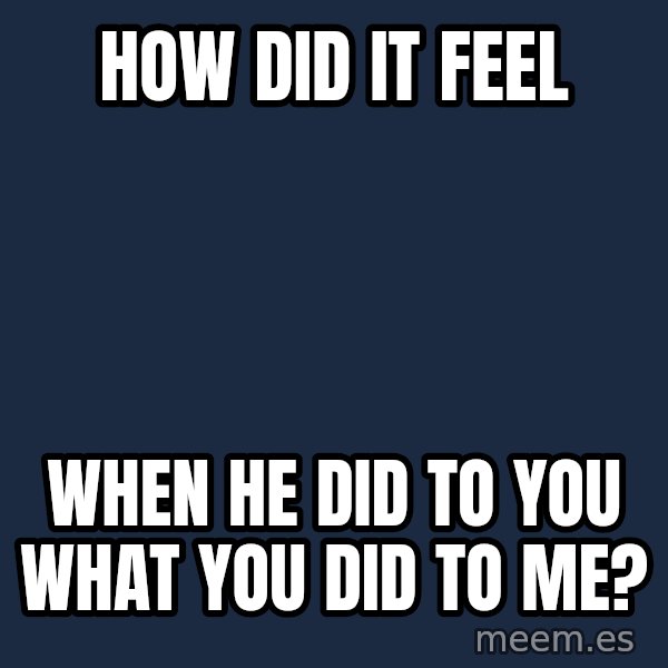Blank Black meme: how did it feel / when he did to you              what you did to me?