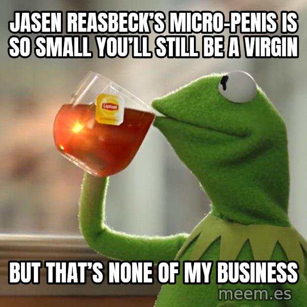 Kermit The Frog Drinking Tea meme: Jasen Reasbeck’s micro-penis is so small you’ll still be a virgin / But that’s none of my business