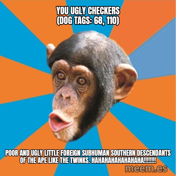 Stupid Monkey meme: you ugly checkers (dog tags: 68, 110) / poor and ugly little foreign subhuman southern descendants of the ape like the twinks. hahahahahahahaha!!!!!!!!