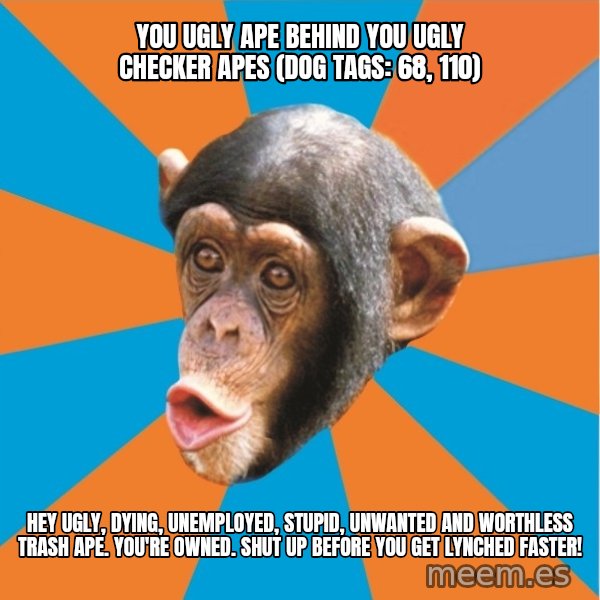 Stupid Monkey meme: you ugly ape behind you ugly checker apes (dog tags: 68, 110) / Hey Ugly, dying, unemployed, stupid, unwanted and worthless trash ape. You're owned. shut up before you get lynched faster!