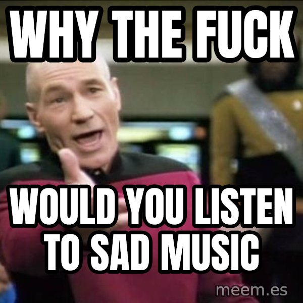 Why the fuck meme: why the fuck / would you listen to sad music