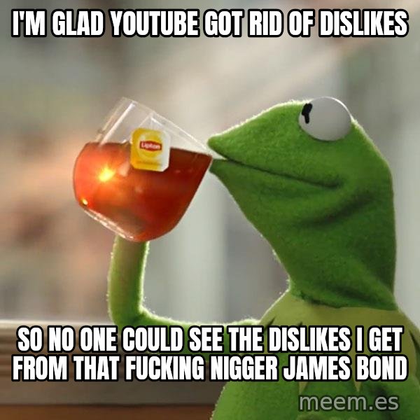 Kermit The Frog Drinking Tea meme: I'm glad YouTube got rid of dislikes / so no one could see the dislikes I get from that fucking nigger James Bond