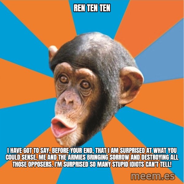 Stupid Monkey meme: ren ten ten / I have got to say, before your end, that I am surprised at what you could sense. Me and the armies bringing sorrow and destroying all those opposers. I'm surprised so many stupid idiots can't tell!