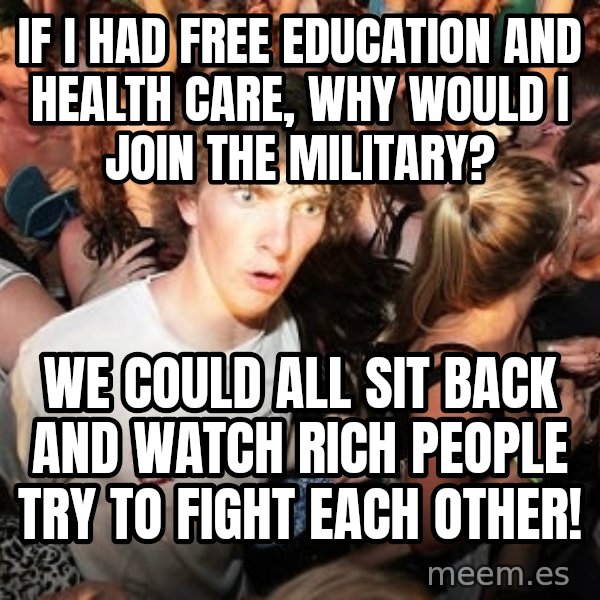 Sudden Realization Ralph meme: if I had free education and health care, why would i join the military? / we could all sit back and watch rich people try to fight each other!