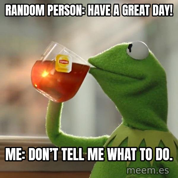 Kermit The Frog Drinking Tea meme: Random person: Have a great day! / Me: Don’t tell me what to do.