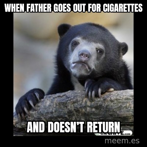 sad bear meme: When father goes out for cigarettes / And doesn’t return