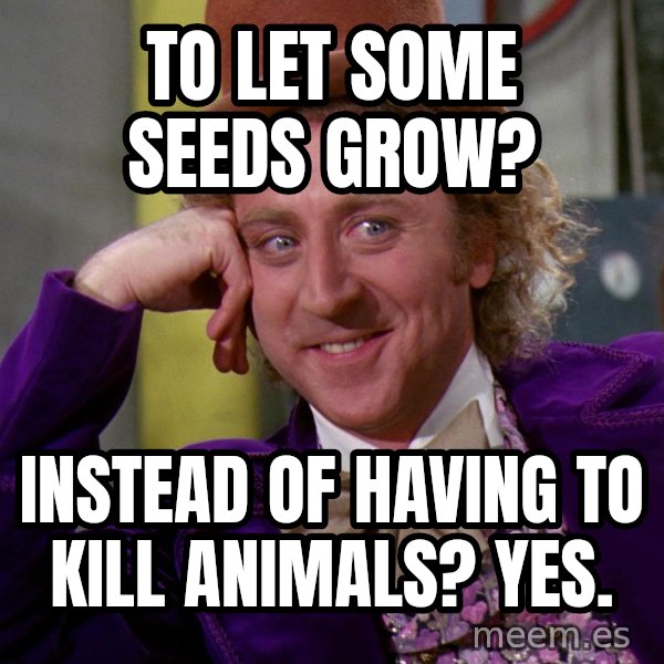 Willy Wonka meme: to let some seeds grow? / instead of having to kill animals? yes.