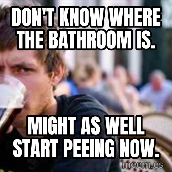 The Lazy College Senior meme: don't know where the bathroom is. / might as well start peeing now.