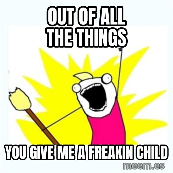 All the things meme: OUT OF ALL THE THINGS / YOU GIVE ME A FREAKIN CHILD