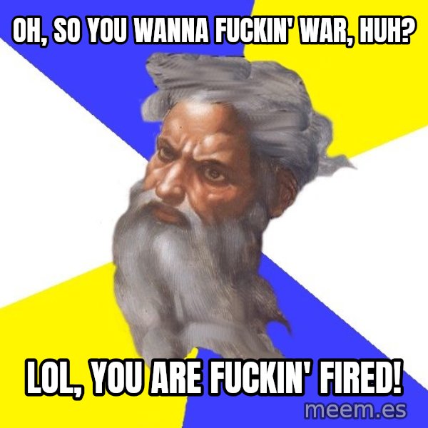Advice God meme: Oh, so you wanna fuckin' war, huh? / LOL, you are fuckin' fired!