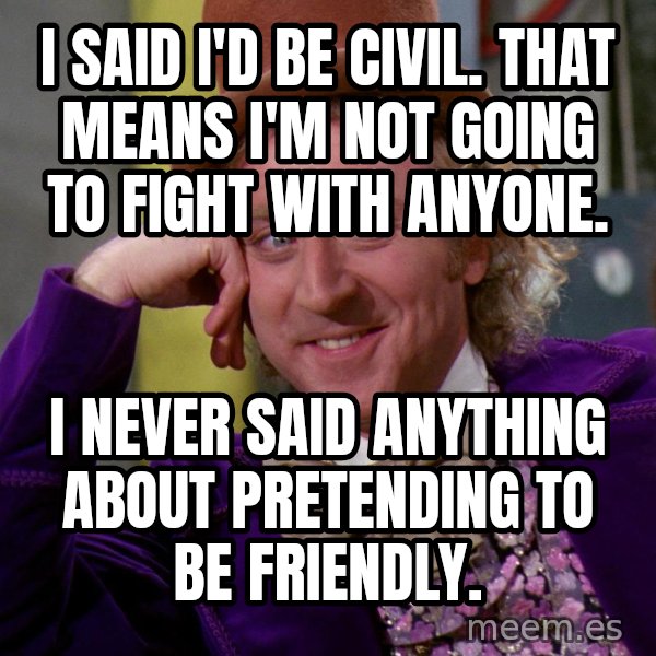 Willy Wonka meme: I said I'd be civil. That means I'm not going to fight with anyone. / I never said anything about pretending to be friendly.