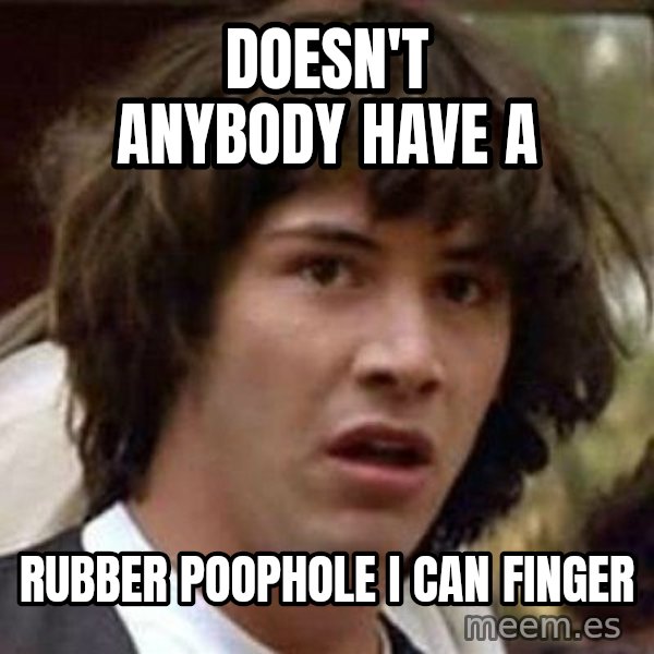 Conspiracy Keanu meme: doesn't anybody have a / rubber poophole I can finger