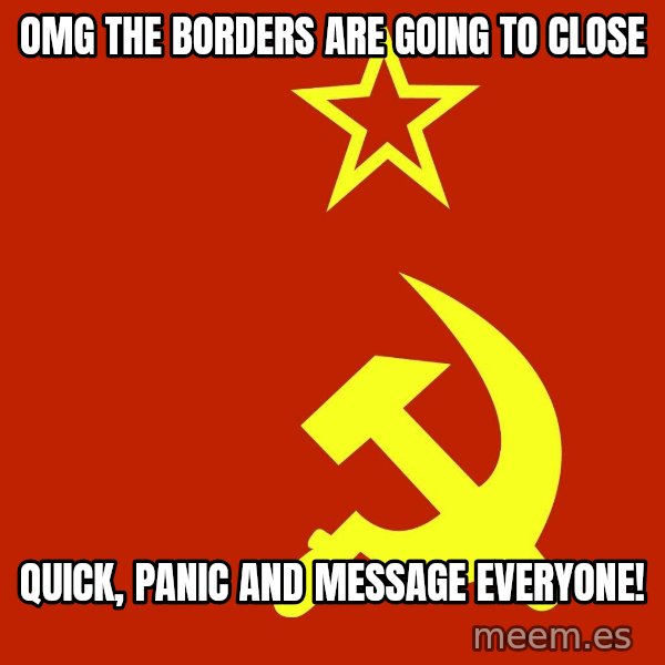In Soviet Russia meme: OMG the borders are going to close / Quick, panic and message everyone!