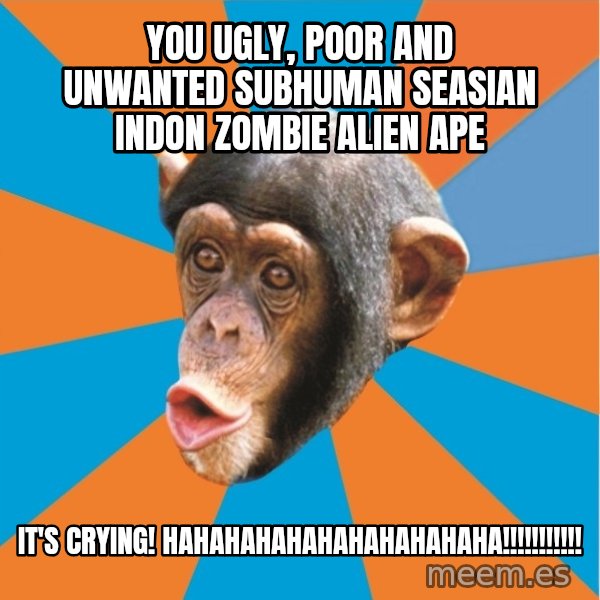 Stupid Monkey meme: YOU ugly, poor and unwanted subhuman seasian indon zombie alien ape / It's crying! HAHAHAHAHAHAHAHAHAHAHA!!!!!!!!!!!