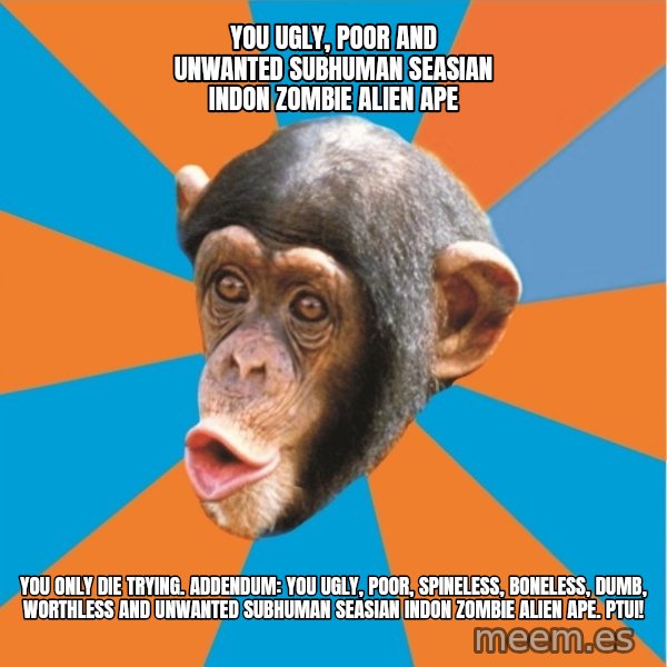 Stupid Monkey meme: YOU ugly, poor and unwanted subhuman seasian indon zombie alien ape / You only die trying. Addendum: you ugly, poor, spineless, boneless, dumb, worthless and unwanted subhuman seasian indon zombie alien ape. Ptui!