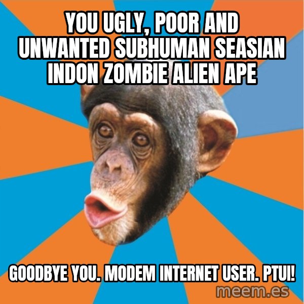 Stupid Monkey meme: YOU ugly, poor and unwanted subhuman seasian indon zombie alien ape / Goodbye you. modem internet user. Ptui!