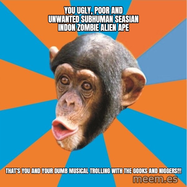 Stupid Monkey meme: you ugly, poor and unwanted subhuman seasian indon zombie alien ape / That's you and your dumb musical trolling with the gooks and niggers!!!