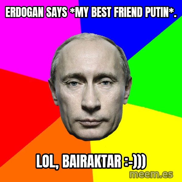 Putin Says meme: Erdogan says *my best friend Putin*. / LOL, Bairaktar :-)))