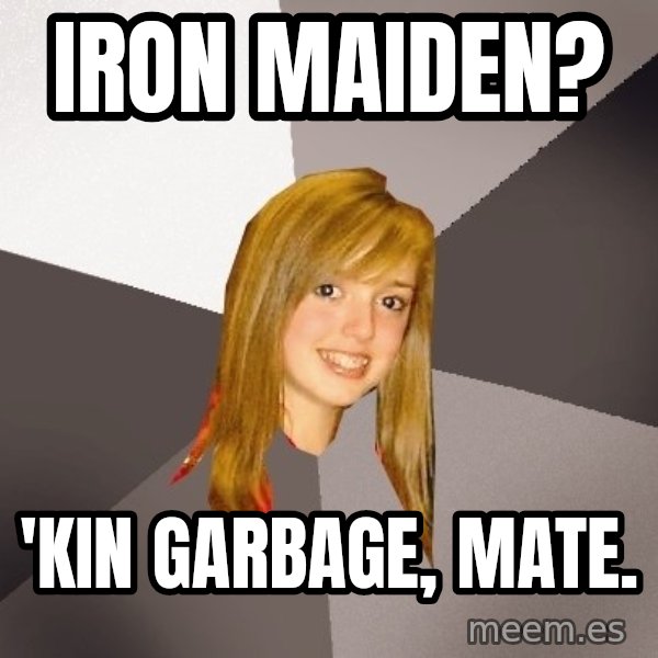 Musically Oblivious 8th Grader meme: Iron maiden? / 'kin garbage, mate.