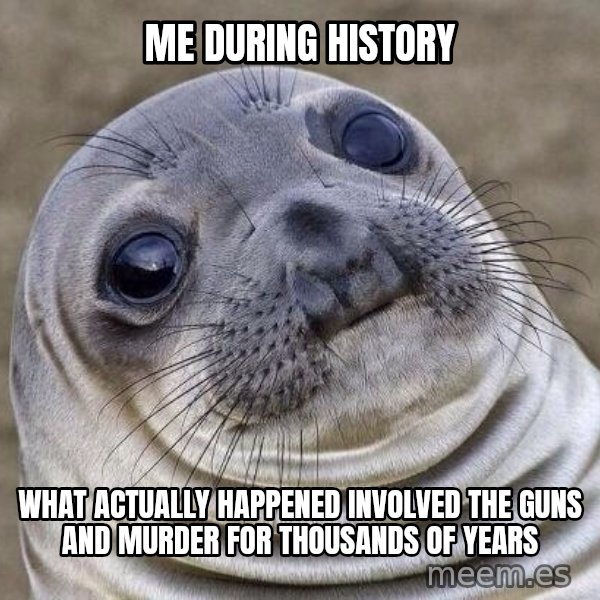 Awkward Seal meme: me during history / What actually happened involved the guns and murder for thousands of years