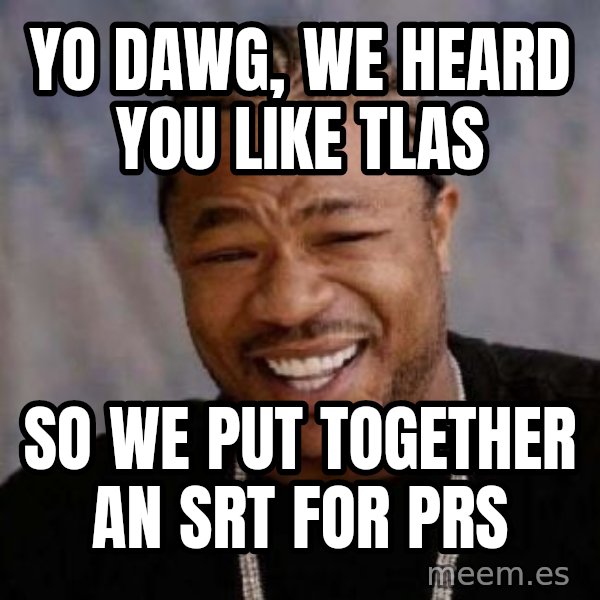 Yo Dawg meme: YO DAWG, We HEARD YOU LIKE TLAs / So We put together an SRT for PRS