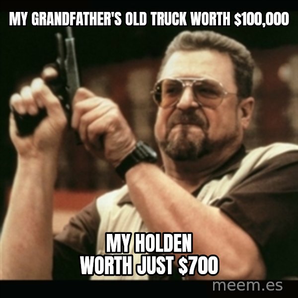 am i the only one around here meme: My grandfather's old truck worth $100,000 / My holden worth just $700