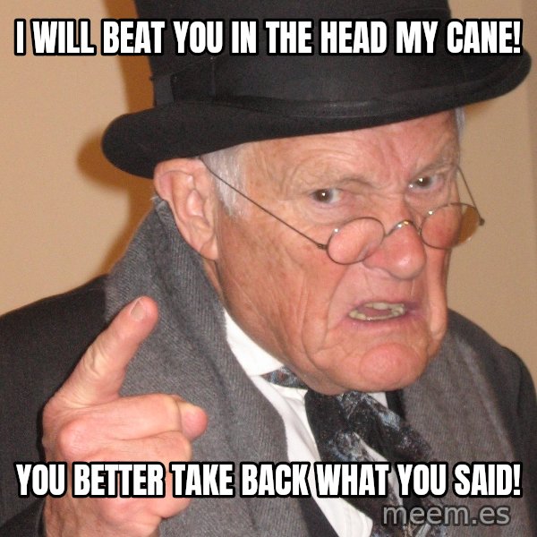 Angry Old Man meme: I will beat you in the head my cane! / You better take back what you said!