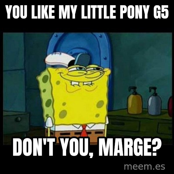 Don't you, Squidward? meme: You like My Little Pony G5 / Don't you, Marge?